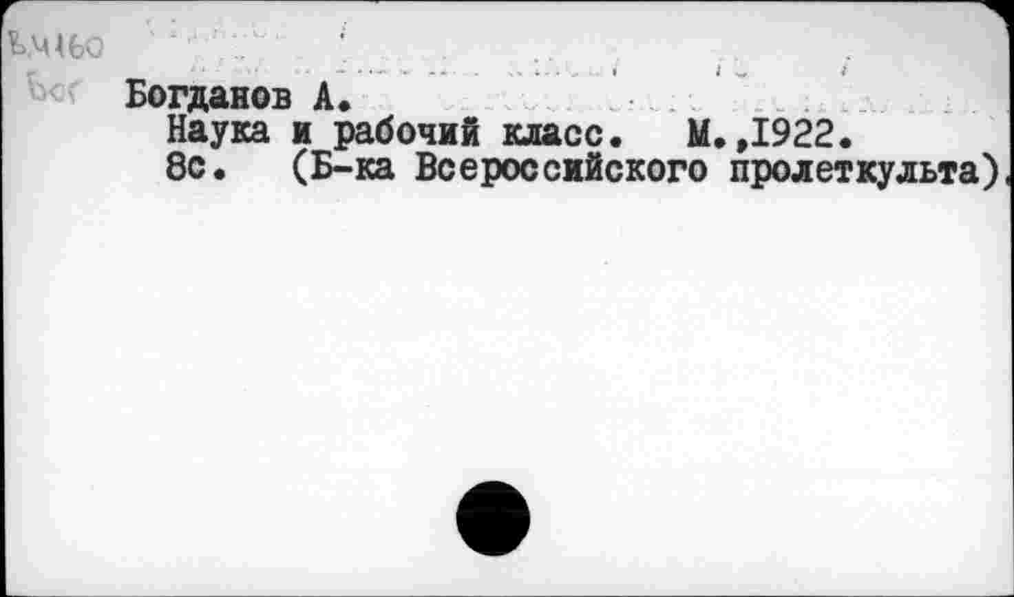 ﻿Богданов А.
Наука и рабочий класс. М.,1922.
8с. (Б-ка Всероссийского пролеткульта)